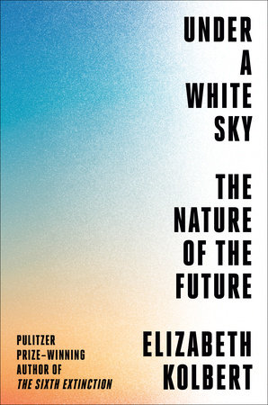 Under a White Sky: The Nature of the Future by Elizabeth Kolbert